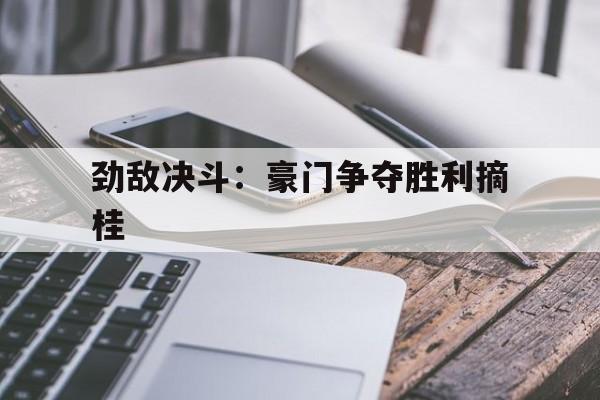 劲敌决斗:豪门争夺胜利摘桂 劲敌决斗:豪门争夺胜利摘桂